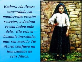 Embora ela tivesse
concordado em
manterestes eventos
secretos, a Jacinta
revela tudoa mãe
dela. Ela estava
bastante incrédula,
mas seu marido Tio
Marto confiava na
honestidade de
seus filhos.
 