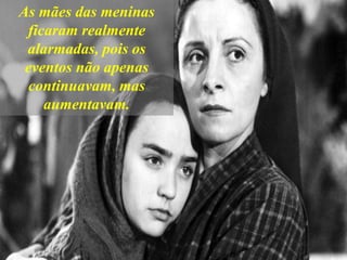 As mães das meninas
ficaram realmente
alarmadas, pois os
eventos não apenas
continuavam, mas
aumentavam.
 