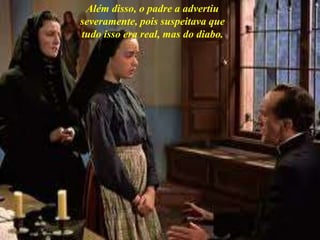Além disso, o padre a advertiu
severamente, pois suspeitava que
tudo isso era real, mas do diabo.
 