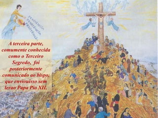 A terceira parte,
comumente conhecida
como o Terceiro
Segredo, foi
posteriormente
comunicado ao bispo,
que enviouisso sem
lerao Papa Pio XII.
 