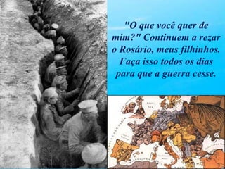 "O que você quer de
mim?" Continuem a rezar
o Rosário, meus filhinhos.
Faça isso todos os dias
para que a guerra cesse.
 