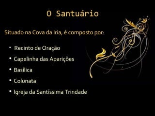 O Santuário Situado na Cova da Iria, é composto por : Recinto de Oração Capelinha das Aparições Basílica Colunata  Igreja da Santíssima Trindade 