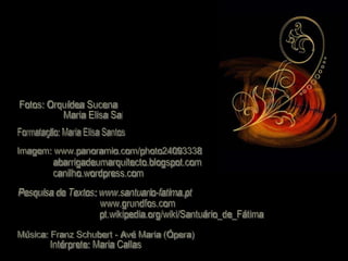 Imagem: www.panoramio.com/photo24093338  Pesquisa de Textos: www.santuario-fatima.pt pt.wikipedia.org/wiki/Santuário_de_Fátima Música: Franz Schubert - Avé Maria (Ópera)  www.grundfos.com Intérprete: Maria Callas abarrigadeumarquitecto.blogspot.com canilho.wordpress.com Fotos: Orquídea Sucena Maria Elisa Santos Formatação: Maria Elisa Santos 