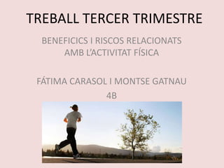 TREBALL TERCER TRIMESTRE
  BENEFICICS I RISCOS RELACIONATS
      AMB L’ACTIVITAT FÍSICA

 FÁTIMA CARASOL I MONTSE GATNAU
               4B
 