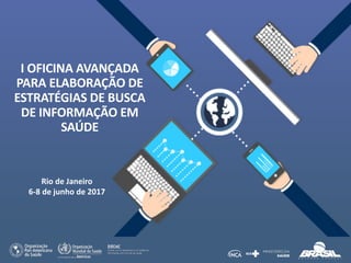 I	
  OFICINA	
  AVANÇADA	
  
PARA	
  ELABORAÇÃO	
  DE	
  
ESTRATÉGIAS	
  DE	
  BUSCA	
  
DE	
  INFORMAÇÃO	
  EM	
  
SAÚDE	
  
Rio	
  de	
  Janeiro
6-­‐8	
  de	
  junho	
  de	
  2017
 