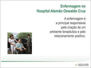 Enfermagem no
Hospital Alemão Oswaldo Cruz
                  A enfermagem é
           a principal responsável
               pela criação de um
       ambiente terapêutico e pelo
         relacionamento positivo.
 