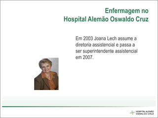 Enfermagem no
Hospital Alemão Oswaldo Cruz

   Em 2003 Joana Lech assume a
   diretoria assistencial e passa a
   ser superintendente assistencial
   em 2007.
 