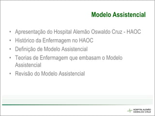 Modelo Assistencial

• Apresentação do Hospital Alemão Oswaldo Cruz - HAOC
• Histórico da Enfermagem no HAOC
• Definição de Modelo Assistencial
• Teorias de Enfermagem que embasam o Modelo
  Assistencial
• Revisão do Modelo Assistencial
 