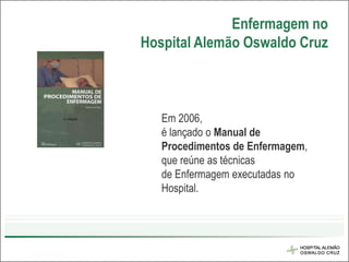 Enfermagem no
Hospital Alemão Oswaldo Cruz



   Em 2006,
   é lançado o Manual de
   Procedimentos de Enfermagem,
   que reúne as técnicas
   de Enfermagem executadas no
   Hospital.
 