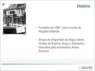 História




• Fundado em 1897, com o nome de
  Hospital Allemão

• Grupo de imigrantes de língua alemã
  vindos da Áustria, Suíça e Alemanha,
  liderados pelo empresário Anton
  Zerrener
 