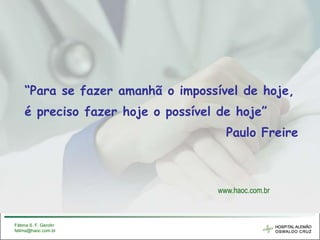 7



    “Para se fazer amanhã o impossível de hoje,
    é preciso fazer hoje o possível de hoje”
                                     Paulo Freire



                                   www.haoc.com.br



Fátima S. F. Gerolin
fatima@haoc.com.br
 