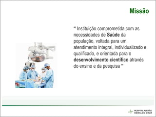 Missão

“ Instituição comprometida com as
necessidades de Saúde da
população, voltada para um
atendimento integral, individualizado e
qualificado, e orientada para o
desenvolvimento científico através
do ensino e da pesquisa ”
 