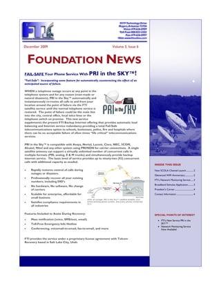 December 2009                                                       Volume 3, Issue 6



     FOUNDATION NEWS
FAIL-SAFE Your Phone Service With PRI                      in the SKY™!
“Fail-Safe”: Incorporating some feature for automatically counteracting the effect of an
anticipated source of failure.

WHEN a telephone outage occurs at any point in the
telephone system and for any reason (man-made or
natural disasters), PRI in the Sky™ automatically and
instantaneously re-routes all calls to and from your
location around the point of failure via the FTI
satellite service until the normal telephone service is
restored. The point of failure could be the main line
into the city, central office, local telco lines or the
telephone switch on premise. This new service
supplements the present FTI Backup Internet offering that provides automatic load
balancing and Internet service redundancy providing a total Fail-Safe
telecommunications option to schools, businesses, police, fire and hospitals where
there can be no acceptable failure of often times “life critical” telecommunications
services.

PRI in the Sky™ is compatible with Avaya, Nortel, Lucent, Cisco, NEC, 3COM,
Alcatel, Mitel and any other system using PRI/ISDN for carrier connections. A single
satellite antenna can support a virtually unlimited number of concurrent calls in
multiple formats (PRI, analog, E & M trunks) and simultaneously provide backup
internet service. The basic level of service provides up to ninety-two (92) concurrent
calls with additional capacity as needed.
                                                                                           INSIDE THIS ISSUE
   Rapidly restores control of calls during                                              New SCOLA Channel Launch ............. 2
     outages or disasters.
                                                                                           Glenwood WIFI Anniversary ............... 2
   Professionally recover all your existing
                                                                                           FTI’s Network Monitoring Service ..... 3
     numbers, including DID’s
                                                                                           Broadband Stimulus Application.......... 3
   No hardware, No software, No change
     of carriers                                                                           President’s Corner ................................. 4
   Scalable for enterprise, affordable for                                               Contact Information .............................. 4
     small business
   Satisfies compliance requirements in
     all industries

Features Included to Assist During Recovery:                                               SPECIAL POINTS OF INTEREST
   Mass notification (voice, SMS/text, email)                                                 FTI’s New Service PRI in the
   Toll-Free Emergency Info Hotline                                                             SKY™
                                                                                                Network Monitoring Service
   Conferencing, voicemail-to-email, fax-to-email, and more                                     Now Available!


FTI provides the service under a proprietary license agreement with Telcom
Recovery based in Salt Lake City, Utah.
 