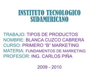 INSTITUTO TECNOLOGICO SUDAMERICANO TRABAJO: TIPOS DE PRODUCTOS NOMBRE: BLANCA CUZCO CABRERA CURSO: PRIMERO “B” MARKETING MATERIA: FUNDAMENTOS DE MARKETING PROFESOR: ING. CARLOS PIÑA 2009 - 2010 