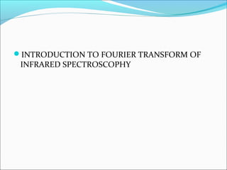 INTRODUCTION TO FOURIER TRANSFORM OF
 INFRARED SPECTROSCOPHY
 