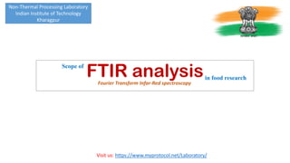 FTIR analysisFourier Transform Infar-Red spectroscopy
Scope of
in food research
Non-Thermal Processing Laboratory
Indian Institute of Technology
Kharagpur
Visit us: https://www.myprotocol.net/Laboratory/
 