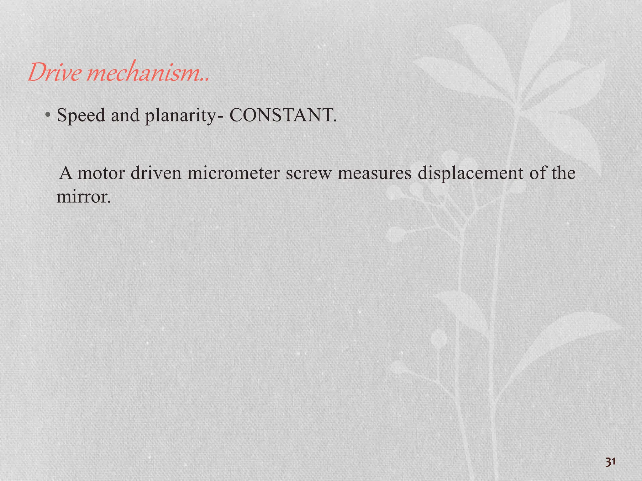 Drive mechanism..
• Speed and planarity- CONSTANT.
A motor driven micrometer screw measures displacement of the
mirror.
31
 