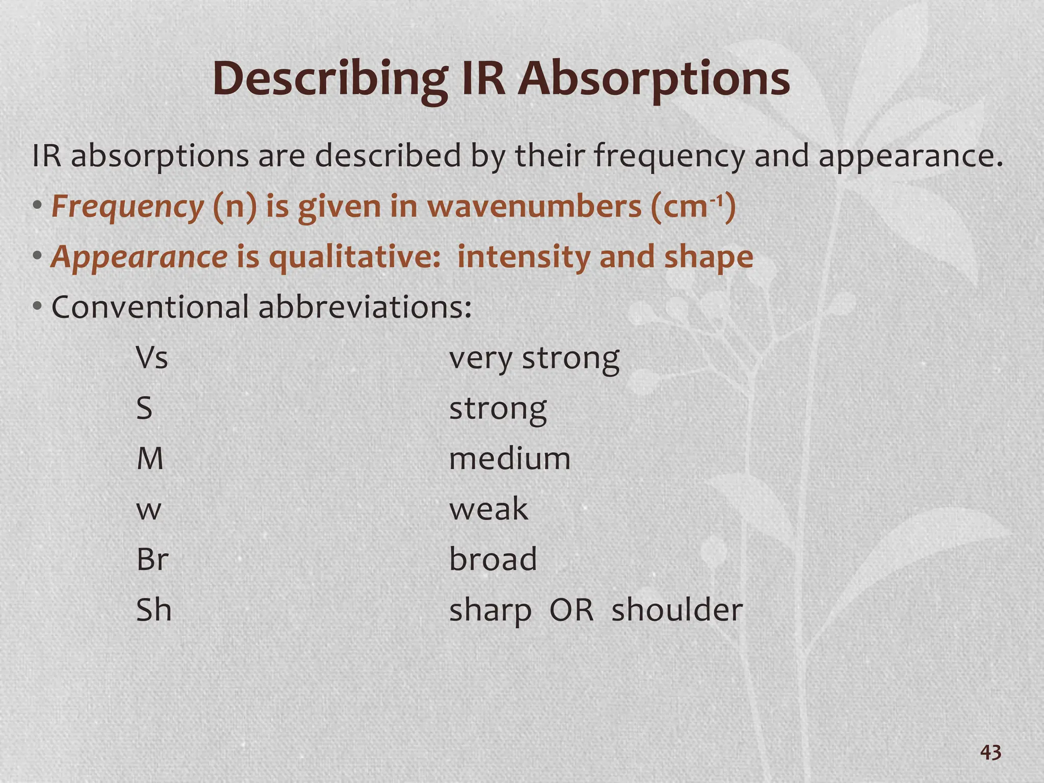Describing IR Absorptions
IR absorptions are described by their frequency and appearance.
• Frequency (n) is given in wavenumbers (cm-1)
• Appearance is qualitative: intensity and shape
• Conventional abbreviations:
Vs very strong
S strong
M medium
w weak
Br broad
Sh sharp OR shoulder
43
 