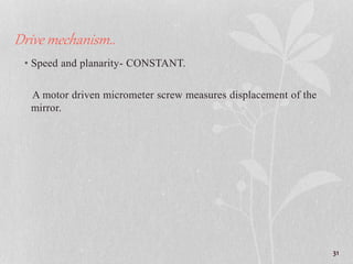 Drive mechanism..
• Speed and planarity- CONSTANT.
A motor driven micrometer screw measures displacement of the
mirror.
31
 