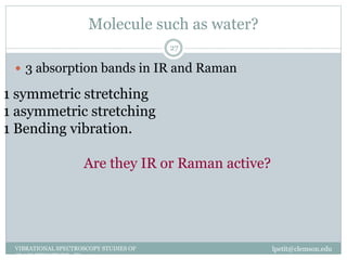 Molecule such as water?
lpetit@clemson.eduVIBRATIONAL SPECTROSCOPY STUDIES OF
GLASS STRUCTURE : IR spectroscopy
27
 3 absorption bands in IR and Raman
1 symmetric stretching
1 asymmetric stretching
1 Bending vibration.
Are they IR or Raman active?
 