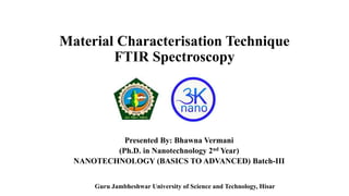 Material Characterisation Technique
FTIR Spectroscopy
Presented By: Bhawna Vermani
(Ph.D. in Nanotechnology 2nd Year)
NANOTECHNOLOGY (BASICS TO ADVANCED) Batch-III
Guru Jambheshwar University of Science and Technology, Hisar
 