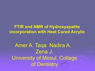 FTIR and NMR of Hydroxyapatite
incorporation with Heat Cured Acrylic
Amer A. Taqa Nadira A.
Zena J.
University of Mosul, College
of Dentistry
 