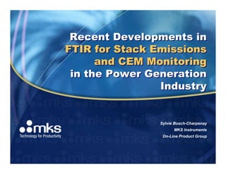 Recent Developments in
FTIR for Stack Emissions
      and CEM Monitoring
 in the Power Generation
                Industry


                Sylvie Bosch-Charpenay
                      MKS Instruments
                 On-Line Product Group
 