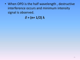 • When OPD is the half wavelength , destructive
interference occurs and minimum intensity
signal is observed.
𝛿 = (n+ 1/2) λ
21
 