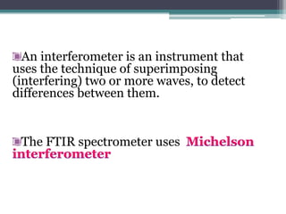 An interferometer is an instrument that
uses the technique of superimposing
(interfering) two or more waves, to detect
differences between them.
The FTIR spectrometer uses
 