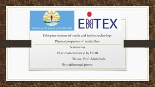 Ethiopian institute of textile and fashion technology
Physical properties of textile fiber
Seminar on
Fiber characterization by FT-IR
To: ass. Prof. Adane haile
By: seblewongel petros
 