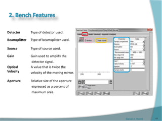 Gamal A. Hamid
Detector Type of detector used.
Beamsplitter Type of beamsplitter used.
Source Type of source used.
Gain Gain used to amplify the
detector signal.
Optical
Velocity
A value that is twice the
velocity of the moving mirror.
Aperture Relative size of the aperture
expressed as a percent of
maximum area.
41
 