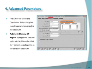 Gamal A. Hamid
 The Advanced tab in the
Experiment Setup dialog box
contains parameters drawing
the spectrum.
 Automatic Blanking Of
Regions box specifies spectral
regions to be blanked so that
they contain no data points in
the collected spectrum.
44
 