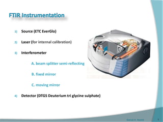 Gamal A. Hamid
1) Source (ETC EverGlo)
2) Laser (for internal calibration)
3) Interferometer
A. beam splitter semi-reflecting
B. fixed mirror
C. moving mirror
4) Detector (DTGS Deuterium tri glycine sulphate)
5
 