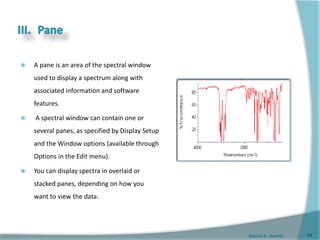 Gamal A. Hamid
 A pane is an area of the spectral window
used to display a spectrum along with
associated information and software
features.
 A spectral window can contain one or
several panes, as specified by Display Setup
and the Window options (available through
Options in the Edit menu).
 You can display spectra in overlaid or
stacked panes, depending on how you
want to view the data.
53
 