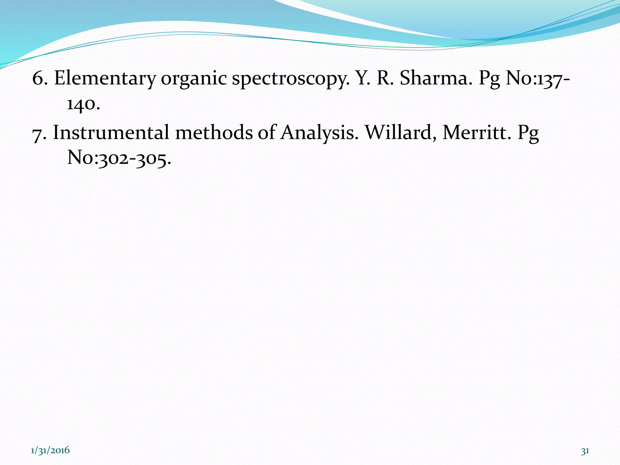 6. Elementary organic spectroscopy. Y. R. Sharma. Pg No:137-
140.
7. Instrumental methods of Analysis. Willard, Merritt. Pg
No:302-305.
1/31/2016 31
 