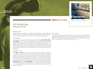 105 © 2017 Future Today Institute
Ikea offers a VR marketing experience.
TREND 098
105 © 2017 Future Today Institute
Needs Monitoring Informs Strategy Requires Action
VR Marketing
First year on the list
Watchlist
Reverge VR; BBH; Goodby Silverstein & Partners; VirtualSKY; Leo Burnett; BBDO;
Facebook; Droga5; Ogilvy & Mather; Razorﬁsh; Weiden+Kennedy; Circos VR; GS-
D&M; VML; Critical Mass; Three One Zero; Valve; Wevr; Alphabet (Google); Leap
Motion; Innerspace VR; StartVR; Epic Games; Survios
Key Insight
Emerging research suggests that virtual reality storytelling, when it’s done well,
rewires all of us—we are likely to develop new belief biases as a result. Marketers
will have big new opportunities in 2017 to use VR to inﬂuence consumers.
Examples
For more than a decade, scientists have been studying “virtual reality expo-
sure therapy,” which has been used extensively to treat veterans suffering from
post-traumatic stress syndrome. Because VR is completely immersive, it can
closely simulate nearly any scenario. Patients, guided by trained therapists, are
embedded into VR stories that represent a trauma they’ve experienced. Over
time, this therapy results in new neuropathways—beliefs, attitudes and reactions
are changed, for better or for worse. This presents an interesting opportunity for
marketers.
What’s Next
Both BMW and Volvo have created apps allowing would-be buyers to test drive
one of their cars. But unlike the usual test drive with a nagging salesperson
trying to convince you to buy the upgraded sport mode package, you instead
interact with the vehicle on gorgeous open roads, in the best possible weather,
all by yourself. Spend enough time with the apps, and your belief bias will shove
your logical mind into the back seat. You might start to think that inside one of
those cars, every day is a trafﬁc free holiday where you have the driving skills of
Formula One superstar Lewis Hamilton. This, of course, highlights an impend-
ing ethical challenge. As VR headsets come to market in 2017, brands will have
a unique opportunity to tap directly into our minds, persuading us through im-
mersive storytelling.
 