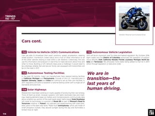114 © 2017 Future Today Institute
TRENDS
110 - 117
115 Autonomous Vehicle Legislation
2017 will be an important year for state and federal regulation. By October 2016,
eight states and the District of Columbia authorized the operation of autono-
mous vehicles: Utah, California, Nevada, Florida, Louisiana, Michigan, North Da-
kota and Tennessee. We anticipate more states being added to that list in 2017,
either through legislation or executive order.
112 Vehicle-to-Vehicle (V2V) Communications
Cars are able to broadcast their exact positions, speed, acceleration, steering
wheel position, momentum, brake status and a host of other information to all
of the other vehicles sharing a road within a set distance. Collectively, the cars
use this information and analyze it in real-time, to make decisions about how and
when to move. Building a V2V network does pose a challenge: it would need to
be unfailingly reliable, fast and secure. Some cars equipped with transmitters will
be on the road in 2017.
113 Autonomous Testing Facilities
In the past 24 months, major car manufactures have opened testing facilities
in California, Michigan and Pennsylvania. Outside of the U.S., manufacturers in
Sweden, Germany, Japan and China are rushing to set up their own facilities. In
2017, regulators will work to establish a national testing center with a single set of
standards and practices.
114 Solar Highways
Researchers have been working on roads capable of producing their own energy.
Think of them as smart, modular systems: LED lights illuminate lines and mark-
ings, heating elements keep ice melted, and microprocessors communicate data
about whether any section of the road needs repair. Idaho-based Solar Roadways
will install its technology in a portion of Route 66 as part of Missouri’s Road to
Tomorrow initiative. In Poland, city planners are experimenting with solar-pow-
ered, glow-in-the-dark bike lanes. Made from luminophores, which are made of
small phosphor crystals, they absorb sunlight during the day and illuminates a
brilliant blue at night.
Yamaha’s Motoman and humaniod driver.
Cars cont.
114
We are in
transition—the
last years of
human driving.
 