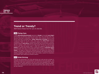 115
TRENDS
110 - 117
116 Flying Cars
In 2016, Bloomberg Businessweek reported on Google co-founder Larry Page’s
secret ﬂying car factories, breathing new hope into a very old tech myth. Fly-
ing cars have been a persistent, trendy theme within popular culture on and
off for more than a hundred years. Waldo Waterman’s Arrowbile was the ﬁrst
to leave the street for the sky in 1937. Three years later, Henry Ford remarked
conﬁdently, “Mark my word: a combination airplane and motorcar is coming.”
Aviation publicist Harry Bruno clariﬁed, saying that cars of the future would look
like tiny “copters”; when school let out, they would “ﬁll the sky as the bicycles
of our youth ﬁlled the prewar roads.” In 1949 Life magazine featured the Air-
phibian, an aerocar that could ﬂy from a backyard airstrip to LaGuardia Airport
and then trans- form into a convertible-like vehicle capable of driving to Times
Square. The dream of ﬂying cars continued into the twenty-ﬁrst century and
up to the present day as people built new prototypes with vertical take-off and
landing capabilities, super-strong carbon ﬁber bodies, ducted fan propulsion,
and cheaper ﬂight-stabilizing computer systems.
117 Drink Driving
Once we are ensconced in our fully self-driving cars, and we are no longer re-
quired to manage any driving operations, we’ll be free to work, play games.....and
drink? That may seem audacious, but cars could come equipped with “booze
cruise control,” allowing the driver to both drink and be driven. Alcohol manufac-
turers, bars, restaurants and clubs could all beneﬁt from drink driving, as could
our tax collectors.
Trend or Trendy?
We’ll leave these two for you to decide.
© 2017 Future Today Institute115
 