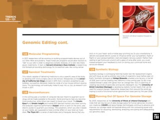 125 © 2017 Future Today Institute
TRENDS
125 - 131
stick on to your head—and a mobile app synching you to your smartphone. It
delivers low-grade electric pulses to inﬂuence either your sympathetic (ﬁght or
ﬂight) or your parasympathetic (rest and digest) nervous system. Rather than
waiting to get home and unwind with a glass of wine after work, you could
instead program your headband to kick on during your commute home and
arrive pre-relaxed.
129 Synthetic Biology
Synthetic biology is a emerging ﬁeld that builds new life: replacement organs
and soft tissue, as well as entirely new kinds of organisms never before seen on
Earth. Synthetic biologists at Ginkgo Bioworks unveiled a bio factory in the fall
of 2016, and it will be creating new lifeforms in the coming year. So far, it has
created brewer’s yeast with genes from an orange tree—but it’s planning on
creating new kinds of pesticides and laundry detergent, too. The University of
British Columbia-Okanagan is developing realistic human hearts that can be
used for surgical trainees. Meanwhile, researchers from around the world are
hoping to build a functional human genome from base pairs by the year 2026.
130 Running Out Of Space For Genome Storage
By 2025, researchers at the University of Illinois at Urbana-Champaign esti-
mate that we may be out of data storage space for human genomes. As preci-
sion medicine, CRISPR and gene therapy technologies continue to advance and
improve, our storage needs will explode along with the computing power and
requirements for acquiring, distributing, analyzing, encrypting and safeguarding
our genomics data.
126 Molecular Programming
In 2017, researchers will be working on building programmable devices out of
our DNA, RNA and proteins. These molecular programs would allow doctors to
“talk” to our cells in order to diagnose complex diseases, or to test new thera-
peutic treatments. A team at Harvard University’s Wyss Institute is researching
this fantastical-sounding technology for its practical uses, like curing cancer.
127 Nanobot Treatments
Tiny robots capable of delivering medicine to only a speciﬁc area of the body,
or assisting with micro-surgery, are on the horizon. Researchers at the Univer-
sity of California San Diego proved in 2015 that a nanobot, propelled by gas
bubbles, successfully delivered medicine inside of a live mouse without causing
injury. This technology will eventually make its way into us, too, as research con-
tinues in 2017.
128 Neuroenhancers
In the coming year, a number of computer devices meant to augment our bi-
ology will be made available to the public. Some promise to help you become
more productive, while others are meant to boost your mood. The Emotiv
Epoc+ and Emotiv Insight and mobile EEG devices monitor your brain activity
and analyzes cognitive performance. Doppel, which is worn on the wrist, uses
electric pulses to augment your energy. The pulsations, which you dial in based
on your needs, are supposed to have a similar effect on your brain as music
does. The Thync Kit is a series of electrodes and a triangular device that you
Genomic Editing cont.
Nanobots will deliver targeted therapies to
patients.
125
 