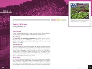 © 2017 Future Today Institute
Smart Farm technologies could bring dramatic
changes to agricultural business in 2017.
TREND 149
136 © 2017 Future Today Institute
Needs Monitoring Informs Strategy Requires Action
Smart Farms
First year on the list
Key Insight
In order for traditional agriculture to meet the global demand for food, research-
ers are trying to make farming look more like modern manufacturing.
Examples
The UN’s Food and Agriculture Organization published an alarming report in
2009 stating that by the year 2050, global agricultural production must rise by
70% to meet projected demand. Current farms won’t meet the mark without
getting a little smarter.
What’s Next
A number of new and emerging technologies can be used to power farms with
data and to automate labor. For example, moisture sensors can continuously
monitor the moisture level of soil and communicate with an irrigation system
to increase the water supply. Editing the genomes of seeds can allow them to
ﬂourish, even in unpredictable weather conditions—which are becoming more
frequent. It can also match seeds to speciﬁc soil types, to generate an optimal
crop of vegetables. Advancements in agricultural drones will, in the near-future,
assist with planting, harvesting and pest control.
Watchlist
UN Food and Agriculture Organization; USDA; Tyson Foods; Alico Incorporated;
Agria Corporation; Adler Seeds; American Vanguard; Monsanto; Dow Chemical
Company; University of Maryland; Purdue University; Iowa Farm Bureau; OpenAg
Initiative at MIT; DNV GL; Cargill; Alltech; Bernard Matthews Farms; BASF; AVEBE;
Archer Daniels Midland; Marrone Bio Innovations; Syngenta; Honeywell; DuPont
 