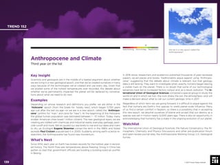 © 2017 Future Today Institute
Are we in a new epoch called the
Anthropocene?
TREND 152
139 © 2017 Future Today Institute
Needs Monitoring Informs Strategy Requires Action
Anthropocene and Climate
Third year on the list
In 2016 alone, researchers and academics published thousands of peer-reviewed
papers, op-ed pieces and books. Traditionalists argue against using “Anthropo-
cene,” suggesting that the debate about climate is relevant, but that geology
data is still lacking. They want to investigate when, exactly, humans began leaving
a visible mark on the planet. There is no doubt that some of our technological
advances have led to increased factory output and, as a result, pollution. The In-
ternational Union of Geological Sciences convened a special group to study the
world on and in which we live—the rock strata, the soil, the atmosphere—and will
make a decision about what to call our current geologic time in 2017.
Regardless of which term we use going forward, it is difﬁcult to argue against the
fact that humans are Earth’s ﬁrst species to wield planet-scale inﬂuence. Many
of us ﬁnd a certain comfort in fatalism, so there is a possibility that in accepting
this new epoch, we absolve ourselves of blame and accept that our destiny as a
species was set in motion nearly 12,000 years ago. There is also an opportunity in
acknowledging that humanity has a stake in the ongoing evolution of our planet.
Watchlist
The International Union of Geological Sciences; the Nature Conservancy; the At-
mospheric Chemistry and Physics Discussions and other pre-publication forum
and open-review journal sites; the Anthropocene Working Group; U.S. Geological
Survey
Key Insight
Scientists and geologists are in the middle of a heated argument about whether
we are living in a new geological epoch, one that we’ve created ourselves in many
ways because of the technologies we’ve created and use every day. Given that
we posted some of the hottest temperatures ever recorded, the debate about
whether we’ve permanently impacted the planet will be replaced by conversa-
tions about what we need to do next.
Examples
Depending on whose research and deﬁnitions you prefer, we are either in the
“Holocene” epoch (from the Greek for “totally new), which began 11,700 years
ago just after the last ice age—or we are in a new epoch, called the “Anthropo-
cene” (anthro for “man,” and cene for “new”). At the beginning of the Holocene,
the global human population was estimated between 1 - 10 million. Today, many
smaller American cities boast 1 million citizens. The new geological layers we are
creating are riddled with chemicals and industrial waste, everyday garbage, pesti-
cide runoff and more. We’ve caused our sea levels to rise and our lakes and rivers
to dry up. Ecologist Eugene Stoermer coined the term in the 1980s and Nobel
laureate Paul Crutzen popularized it in 2000. Suddenly among earth-science re-
searchers, the Anthropocene has found new momentum.
What’s Next
Since 2014, each year on Earth has broken records for the hottest year in record-
ed history. The North Pole saw temperatures above freezing. Smog in China has
gotten so bad that government ofﬁcials are building a building-sized air puriﬁer
in Beijing.
 