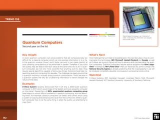 © 2017 Future Today Institute
MatchMaker Exchange is an “Internet of
DNA,” matching the DNA from sick people
around the world.
TREND 155
142 © 2017 Future Today Institute
Needs Monitoring Informs Strategy Requires Action
Quantum Computers
Second year on the list
What’s Next
One challenge that will need to be addressed in the next few years—how to com-
mercialize this technology. IBM, Microsoft, Hewlett-Packard and Google, as well
as D-Wave, are trying to ﬁgure out how to advance and commercialize the quan-
tum computers. Quantum computers require special programs like Shor’s algo-
rithm—invented by MIT’s Peter Shor—that can factorize any prime number. The
National Security Agency is already predicting that the cryptography in use will
be rendered completely obsolete once quantum computing comes online.
Watchlist
D-Wave Systems; IBM; Alphabet (Google); Lockheed Martin; NSA; Microsoft;
Hewlett-Packard; MIT; Stanford University; University of Southern California
Key Insight
In short, quantum computers can solve problems that are computationally too
difﬁcult for a classical computer, which can only process information in 1s or 0s.
In the quantum universe, those 1 and 0 bytes can exist in two states (qubits) at
once, allowing computations to be performed in parallel. Therefore, if you build
two qubits, they are able to hold four values at the same time: 00, 01, 10, 11. Quan-
tum computers are not only more powerful than anything built to date—they
require special algorithms capable of doing new things. Scientists have been re-
searching quantum computing for decades. The challenge has been proving that
a quantum machine is actually doing quantum computations. That’s because in
a quantum system, the very act of observing information in transit changes the
nature of that data.
Examples
D-Wave Systems recently announced that it will ship a 2000-qubit quantum
computer in 2017, which would make it the fastest and most powerful computer
on the planet. Researchers at IBM’s experimental quantum computing group
have begun to unlock difﬁcult problems in quantum computing, such as detect-
ing errors. For example, classical computers can detect and correct errors using
a system of copying and extracting the value from the correct bits. When a quan-
tum computer tries to do the same thing, it alters the qubits just attempting to
copy them.
 