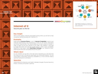 © 2017 Future Today Institute
MatchMaker Exchange is an “Internet of
DNA,” matching the DNA from sick people
around the world.
TREND 157
144 © 2017 Future Today Institute
Needs Monitoring Informs Strategy Requires Action
Internet of X
Second year on the list
Key Insight
With so many objects, networks and people coming online, you will start to hear
companies calling themselves the “Internet of X.”
Examples
Israeli startup Consumer Physics—a sort of Internet of Ingestibles—wants to put
molecular spectroscopy into smartphones so that you can extract information
out of your food and pills. This would enable you to scan a piece of chicken in
order to search the fat and calories on your plate. Their research is also able
to image prescription and over-the-counter drugs in order to spot counterfeits.
Meantime, a new project called MatchMaker Exchange is an “Internet of DNA,”
matching the DNA from sick people around the world.
What’s Next
It’s not unrealistic to say that in the near future, everything you see (and even
the things you can’t) will become searchable via a distributed network. This will
unlock layers of information previously unavailable to us—but it will also create a
signiﬁcant demand for veriﬁcation.
Watchlist
Global Alliance for Genomics and Health; Alphabet (Google); Personal Genomics
Project; University of Southern California
 