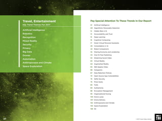 Pay Special Attention To These Trends In Our Report
01 Artiﬁcial Intelligence
09 Algorithmic Personality Detection
12 Hidden Bias in AI
13 Accountability and Trust
15 Deep Learning
16 Cognitive Computing
17 Smart Virtual Personal Assistants
20 Consolidation in AI
24 Robot Companions
32 Sharing Economy and Lendership
43 One-To-Few Publishing
53 Streaming Social Video
63 Virtual Reality
64 Augmented Reality
65 360-degree Video
66 Holograms
67 Data Retention Policies
73 Open Source App Vulnerabilities
74 Selﬁe Security
75 Prize Hacks
83 Trolls
84 Authenticity
86 Encryption Management
93 Organizational Doxing
103 Drone Lanes
107 Drone Delivery
152 Anthropocene and Climate
153 Space Exploration
158 5G
Travel, Entertainment
Key Trend Themes For 2017
Artiﬁcial Intelligence
Robotics
Recognition
Mixed Reality
Security
Privacy
Big Data
Drones
Automation
Anthropocene and Climate
Space Exploration
© 2017 Future Today Institute27
 