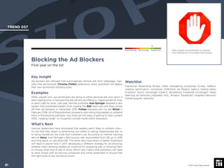 © 2017 Future Today Institute
Many people use ad blockers to improve
their experience or to protect their privacy.
TREND 057
81 © 2017 Future Today Institute
Needs Monitoring Informs Strategy Requires Action
Blocking the Ad Blockers
First year on the list
Watchlist
Interactive Advertising Bureau (IAB); retargeting companies (Criteo; AdRoll);
creative optimization companies (AdExtent; Ad Ready); agency trading desks
(Cadreon, Xaxis); exchanges (OpenX, doubleclick, Facebook Exchange); media
planning; ad networks (Alphabet, AOL, Amazon, Facebook); targeted networks;
mobile-speciﬁc networks.
Key Insight
Ad blockers are software that automagically remove ads from webpages. Typi-
cally, they are browser (Chrome, Firefox) extensions. Soon, publishers will deploy
their own ad blocker-blocking tools.
Examples
Often, people who use ad blockers are doing so either because ads slow down a
site’s loading time, or because the ads served are offensive, inappropriate for kids,
or aren’t safe for work. Last year, German publisher Axel Springer released a new
system that prevented readers from loading the Bild news site until they turned
off their ad blockers. In December 2015, Forbes followed suit—so did Wired in
February 2016. All of the publishers showed a note instructing readers to whitelist
them in the blocking software—but there are still ways of getting to their content
(RSS, “reading mode,” or incognito/ private mode within browsers).
What’s Next
Internet researchers have discovered that readers aren’t likely to whitelist sites—
it’s not that they object to advertising, but rather to seeing inappropriate ads, or
to being tracked by the code that marketers use. According to internet tracking
service Alexa, Axel Springer’s Bild bounce rate skyrocketed from 2% up to 40%
and time spent on site down 6%. The other sites have fared no better. Publishers
will need to spend time in 2017 developing a different strategy for ad blocking,
whether that’s allowing readers an incentive for displaying ads, or allowing them
to choose what kind of ads to show. Which also means that publishers will need
to work closely with ad serving companies and online advertisers to ensure that
the right kinds of ads are being shown.
 