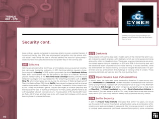 90 © 2017 Future Today Institute
TRENDS
067 - 079
072 Darknets
Many people confuse the deep web—hidden parts of the Internet that aren’t usu-
ally indexed by search engines—with darknets, which are niche spaces promising
anonymity often for illegal activities. There were ongoing, international pre-emp-
tive strikes against darknet operations in 2015 and 2016. In the coming year, we’ll
see additional layers of protection for those wanting to access darknets, while
law enforcement will receive training on how to navigate the dark web. For gov-
ernment and law enforcement, the challenge of training is that it is static. Those
accessing darknets are typically also the ones building them.
073 Open Source App Vulnerabilities
In recent years, we have seen some devastating breaches in open-source pro-
jects: Heartbleed and Shellshock. Hackers exploited vulnerabilities that had exist-
ed for a long time but had been left unchecked and full of bugs. In the aftermath
of Heartbleed, Dell, Google and other companies donated funds to help shore
up OpenSLL. The Linux Foundation launched a Core Infrastructure Initiative to
help stave off the next wave of attacks. Still, many organizations use open source
tools, and in 2017 they must perform weekly–not occasional–security checks.
074 Selﬁe Security
In 2011, the Future Today Institute forecasted that within ﬁve years, we would
see the advent of two or three-factor authentication using a combination of bi-
ometrics and gestures instead of passwords. Our timing was correct: in an effort
to combat weak passwords (and weak password encryption), some companies
leave ordinary people vulnerable to everyday attacks by even unskilled hackers. It
turned out that by May 2016, law enforcement had gotten into the phone, with-
out Apple’s help. While the case is ofﬁcially settled, the issue isn’t going away—
expect to hear more about backdoors and golden keys in the coming year.
071 Glitches
Glitches are problems that don’t have an immediate, obvious cause but nonethe-
less can cause frustrating problems. In 2013, technical glitches caused a three-
hour stop at the Nasdaq. In 2016, a glitch grounded the entire Southwest Airlines
ﬂeet, and it took several days for the airline to get back on schedule. Technical
glitches halted trading at the New York Stock Exchange recently. Glitches cause
temporary outages—and big headaches—for streaming providers such as Dish’s
Sling TV, which interrupted service during the premiere of Walking Dead spinoff
Fear the Walking Dead. Glitches at Netﬂix have caused outages as well as strange
mashup summaries for different ﬁlms. A favorite: “Inspired by Victor Hugo’s nov-
el, this Disney ﬁlm follows a gentle, crippled bell ringer as he faces prejudice and
tries to save the eyes of individual dinosaurs.” In many cases, glitches have to do
with degraded network connectivity or a miscalculation of the bandwidth need-
ed. But a lot of times, glitches have to do with newer technologies, which we are
learning break in unexpected ways.
DARPA’s new Cyber Grand Challenge asks
hackers to build systems that can hack faster
than humans.
Security cont.
90
 