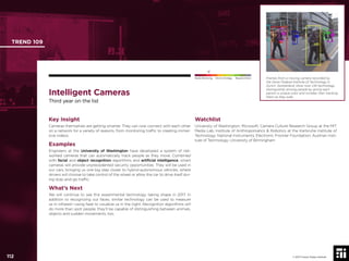 112 © 2017 Future Today Institute
Frames from a moving camera recorded by
the Swiss Federal Institute of Technology in
Zurich, Switzerland, show how UW technology
distinguishes among people by giving each
person a unique color and number, then tracking
them as they walk.
TREND 109
112 © 2017 Future Today Institute
Needs Monitoring Informs Strategy Requires Action
Intelligent Cameras
Third year on the list
Watchlist
University of Washington; Microsoft; Camera Culture Research Group at the MIT
Media Lab; Institute of Anthropomatics & Robotics at the Karlsruhe Institute of
Technology; National Instruments; Electronic Frontier Foundation; Austrian Insti-
tute of Technology; University of Birmingham
Key Insight
Cameras themselves are getting smarter. They can now connect with each other
on a network for a variety of reasons, from monitoring trafﬁc to creating immer-
sive videos.
Examples
Engineers at the University of Washington have developed a system of net-
worked cameras that can automatically track people as they move. Combined
with facial and object recognition algorithms and artiﬁcial intelligence, smart
cameras will provide unprecedented security opportunities. They will be used in
our cars, bringing us one big step closer to hybrid-autonomous vehicles, where
drivers will choose to take control of the wheel or allow the car to drive itself dur-
ing stop-and-go trafﬁc.
What’s Next
We will continue to see this experimental technology taking shape in 2017. In
addition to recognizing our faces, similar technology can be used to measure
us in infrared—using heat to visualize us in the night. Recognition algorithms will
do more than spot people, they’ll be capable of distinguishing between animals,
objects and sudden movements, too.
 