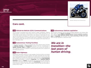 114 © 2017 Future Today Institute
TRENDS
110 - 117
115 Autonomous Vehicle Legislation
2017 will be an important year for state and federal regulation. By October 2016,
eight states and the District of Columbia authorized the operation of autono-
mous vehicles: Utah, California, Nevada, Florida, Louisiana, Michigan, North Da-
kota and Tennessee. We anticipate more states being added to that list in 2017,
either through legislation or executive order.
112 Vehicle-to-Vehicle (V2V) Communications
Cars are able to broadcast their exact positions, speed, acceleration, steering
wheel position, momentum, brake status and a host of other information to all
of the other vehicles sharing a road within a set distance. Collectively, the cars
use this information and analyze it in real-time, to make decisions about how and
when to move. Building a V2V network does pose a challenge: it would need to
be unfailingly reliable, fast and secure. Some cars equipped with transmitters will
be on the road in 2017.
113 Autonomous Testing Facilities
In the past 24 months, major car manufactures have opened testing facilities
in California, Michigan and Pennsylvania. Outside of the U.S., manufacturers in
Sweden, Germany, Japan and China are rushing to set up their own facilities. In
2017, regulators will work to establish a national testing center with a single set of
standards and practices.
114 Solar Highways
Researchers have been working on roads capable of producing their own energy.
Think of them as smart, modular systems: LED lights illuminate lines and mark-
ings, heating elements keep ice melted, and microprocessors communicate data
about whether any section of the road needs repair. Idaho-based Solar Roadways
will install its technology in a portion of Route 66 as part of Missouri’s Road to
Tomorrow initiative. In Poland, city planners are experimenting with solar-pow-
ered, glow-in-the-dark bike lanes. Made from luminophores, which are made of
small phosphor crystals, they absorb sunlight during the day and illuminates a
brilliant blue at night.
Yamaha’s Motoman and humaniod driver.
Cars cont.
114
We are in
transition—the
last years of
human driving.
 