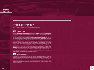 115
TRENDS
110 - 117
116 Flying Cars
In 2016, Bloomberg Businessweek reported on Google co-founder Larry Page’s
secret ﬂying car factories, breathing new hope into a very old tech myth. Fly-
ing cars have been a persistent, trendy theme within popular culture on and
off for more than a hundred years. Waldo Waterman’s Arrowbile was the ﬁrst
to leave the street for the sky in 1937. Three years later, Henry Ford remarked
conﬁdently, “Mark my word: a combination airplane and motorcar is coming.”
Aviation publicist Harry Bruno clariﬁed, saying that cars of the future would look
like tiny “copters”; when school let out, they would “ﬁll the sky as the bicycles
of our youth ﬁlled the prewar roads.” In 1949 Life magazine featured the Air-
phibian, an aerocar that could ﬂy from a backyard airstrip to LaGuardia Airport
and then trans- form into a convertible-like vehicle capable of driving to Times
Square. The dream of ﬂying cars continued into the twenty-ﬁrst century and
up to the present day as people built new prototypes with vertical take-off and
landing capabilities, super-strong carbon ﬁber bodies, ducted fan propulsion,
and cheaper ﬂight-stabilizing computer systems.
117 Drink Driving
Once we are ensconced in our fully self-driving cars, and we are no longer re-
quired to manage any driving operations, we’ll be free to work, play games.....and
drink? That may seem audacious, but cars could come equipped with “booze
cruise control,” allowing the driver to both drink and be driven. Alcohol manufac-
turers, bars, restaurants and clubs could all beneﬁt from drink driving, as could
our tax collectors.
Trend or Trendy?
We’ll leave these two for you to decide.
© 2017 Future Today Institute115
 