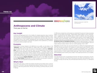 © 2017 Future Today Institute
Are we in a new epoch called the
Anthropocene?
TREND 152
139 © 2017 Future Today Institute
Needs Monitoring Informs Strategy Requires Action
Anthropocene and Climate
Third year on the list
In 2016 alone, researchers and academics published thousands of peer-reviewed
papers, op-ed pieces and books. Traditionalists argue against using “Anthropo-
cene,” suggesting that the debate about climate is relevant, but that geology
data is still lacking. They want to investigate when, exactly, humans began leaving
a visible mark on the planet. There is no doubt that some of our technological
advances have led to increased factory output and, as a result, pollution. The In-
ternational Union of Geological Sciences convened a special group to study the
world on and in which we live—the rock strata, the soil, the atmosphere—and will
make a decision about what to call our current geologic time in 2017.
Regardless of which term we use going forward, it is difﬁcult to argue against the
fact that humans are Earth’s ﬁrst species to wield planet-scale inﬂuence. Many
of us ﬁnd a certain comfort in fatalism, so there is a possibility that in accepting
this new epoch, we absolve ourselves of blame and accept that our destiny as a
species was set in motion nearly 12,000 years ago. There is also an opportunity in
acknowledging that humanity has a stake in the ongoing evolution of our planet.
Watchlist
The International Union of Geological Sciences; the Nature Conservancy; the At-
mospheric Chemistry and Physics Discussions and other pre-publication forum
and open-review journal sites; the Anthropocene Working Group; U.S. Geological
Survey
Key Insight
Scientists and geologists are in the middle of a heated argument about whether
we are living in a new geological epoch, one that we’ve created ourselves in many
ways because of the technologies we’ve created and use every day. Given that
we posted some of the hottest temperatures ever recorded, the debate about
whether we’ve permanently impacted the planet will be replaced by conversa-
tions about what we need to do next.
Examples
Depending on whose research and deﬁnitions you prefer, we are either in the
“Holocene” epoch (from the Greek for “totally new), which began 11,700 years
ago just after the last ice age—or we are in a new epoch, called the “Anthropo-
cene” (anthro for “man,” and cene for “new”). At the beginning of the Holocene,
the global human population was estimated between 1 - 10 million. Today, many
smaller American cities boast 1 million citizens. The new geological layers we are
creating are riddled with chemicals and industrial waste, everyday garbage, pesti-
cide runoff and more. We’ve caused our sea levels to rise and our lakes and rivers
to dry up. Ecologist Eugene Stoermer coined the term in the 1980s and Nobel
laureate Paul Crutzen popularized it in 2000. Suddenly among earth-science re-
searchers, the Anthropocene has found new momentum.
What’s Next
Since 2014, each year on Earth has broken records for the hottest year in record-
ed history. The North Pole saw temperatures above freezing. Smog in China has
gotten so bad that government ofﬁcials are building a building-sized air puriﬁer
in Beijing.
 